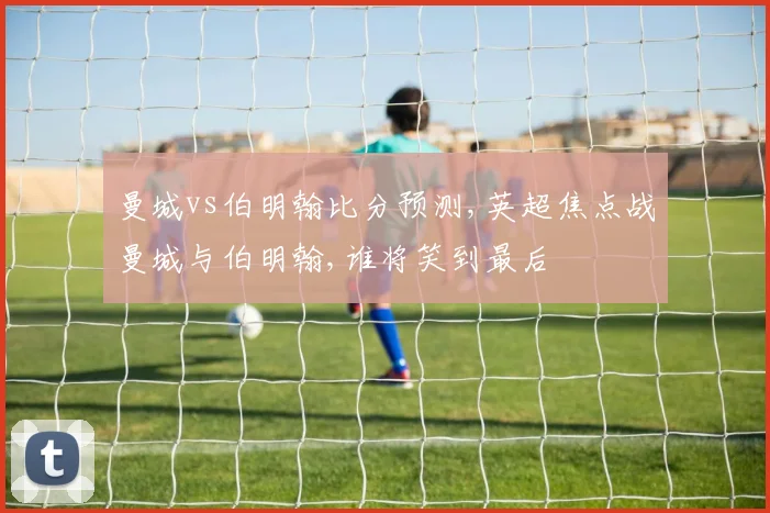 曼城vs伯明翰比分预测,英超焦点战曼城与伯明翰,谁将笑到最后