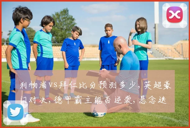 利物浦vs拜仁比分预测多少,英超豪门对决,德甲霸主能否逆袭,悬念迭起